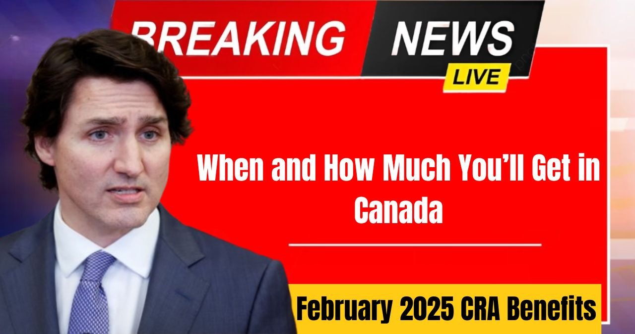 February 2025 CRA Benefits When and How Much You’ll Get in Canada